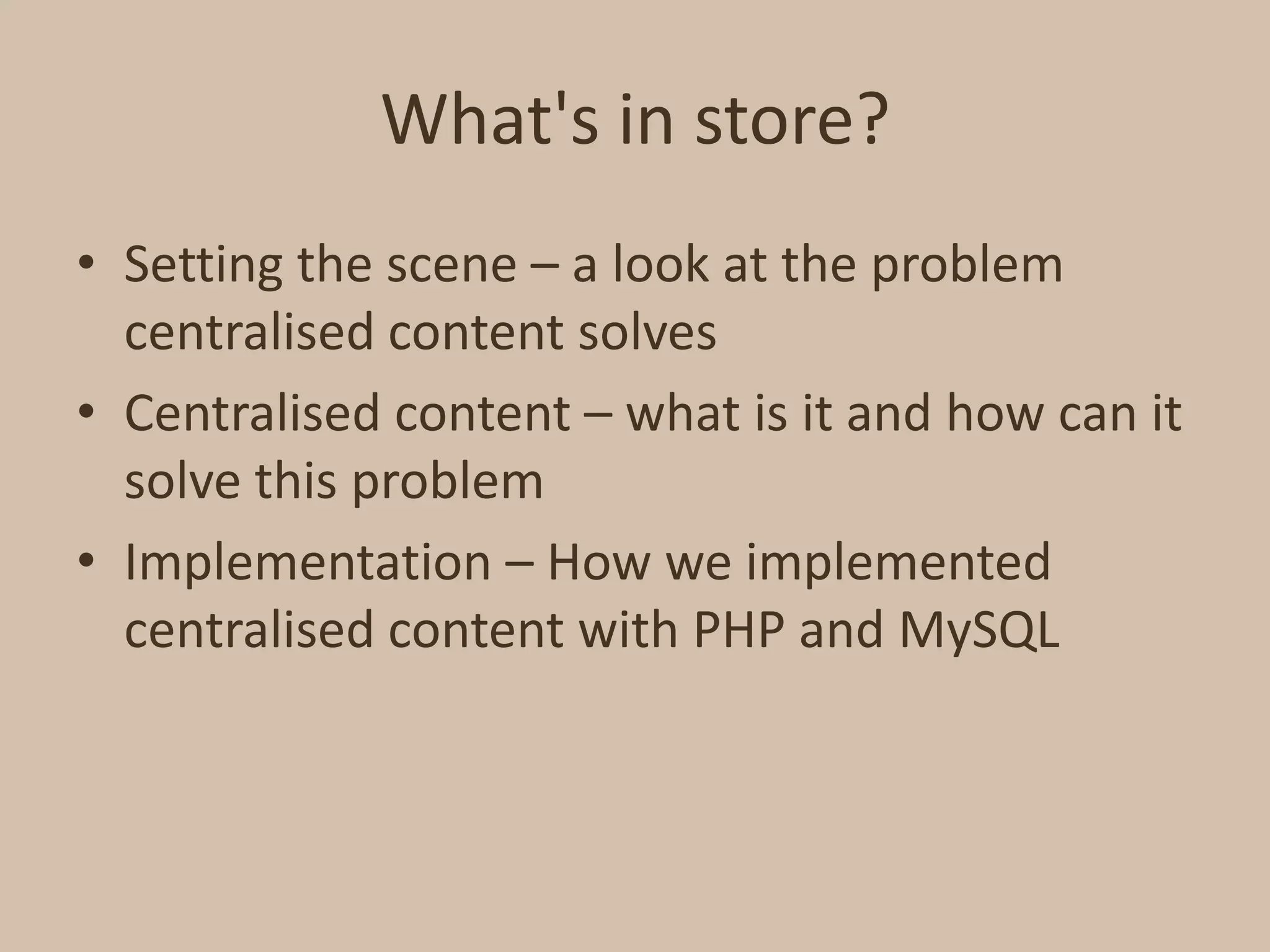What's in store?Setting the scene – a look at the problem centralised content solvesCentralised content – what is it and how can it solve this problemImplementation – How we implemented centralised content with PHP and MySQL