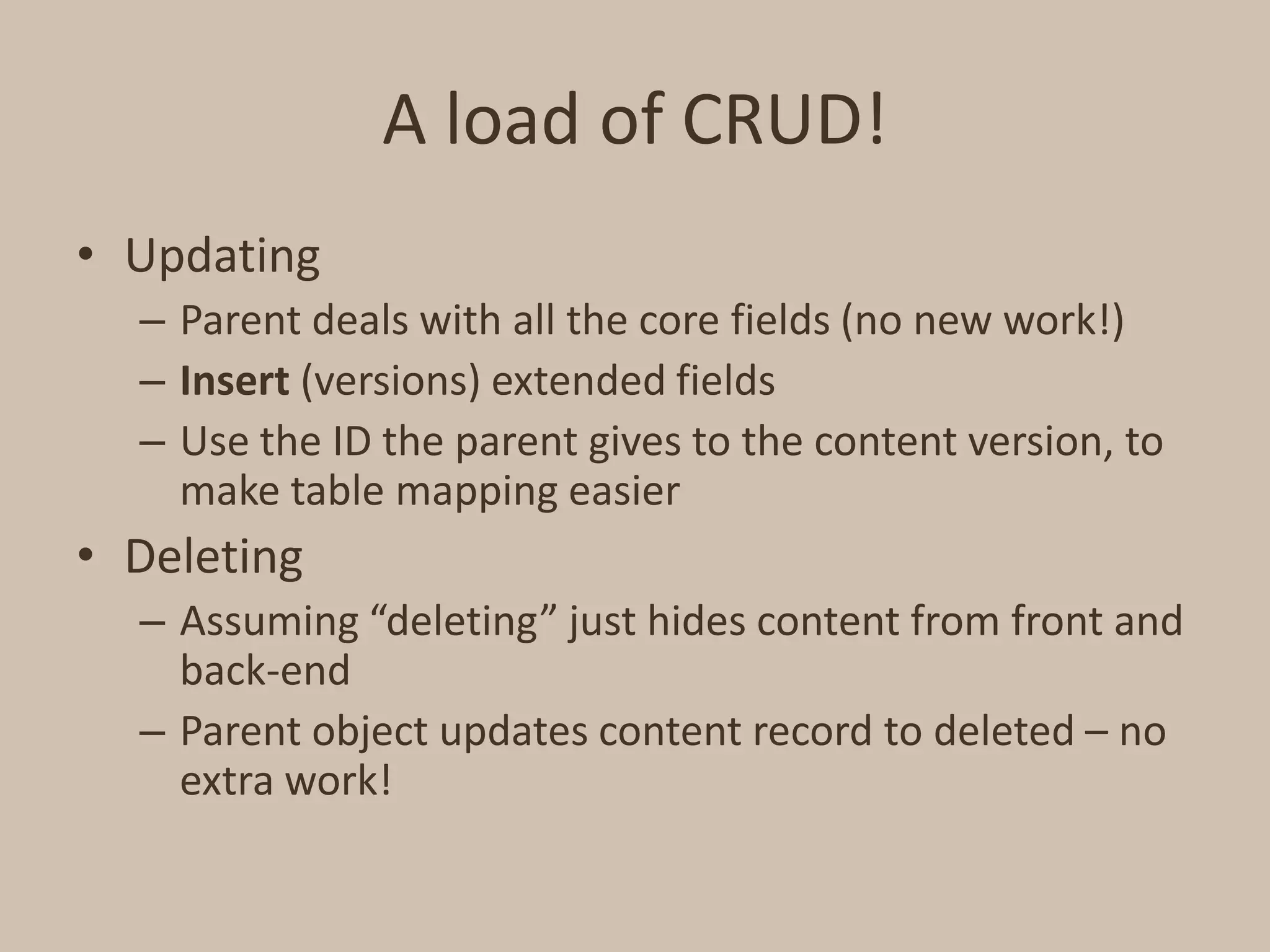 A load of CRUD!UpdatingParent deals with all the core fields (no new work!)Insert (versions) extended fieldsUse the ID the parent gives to the content version, to make table mapping easierDeletingAssuming “deleting” just hides content from front and back-endParent object updates content record to deleted – no extra work!