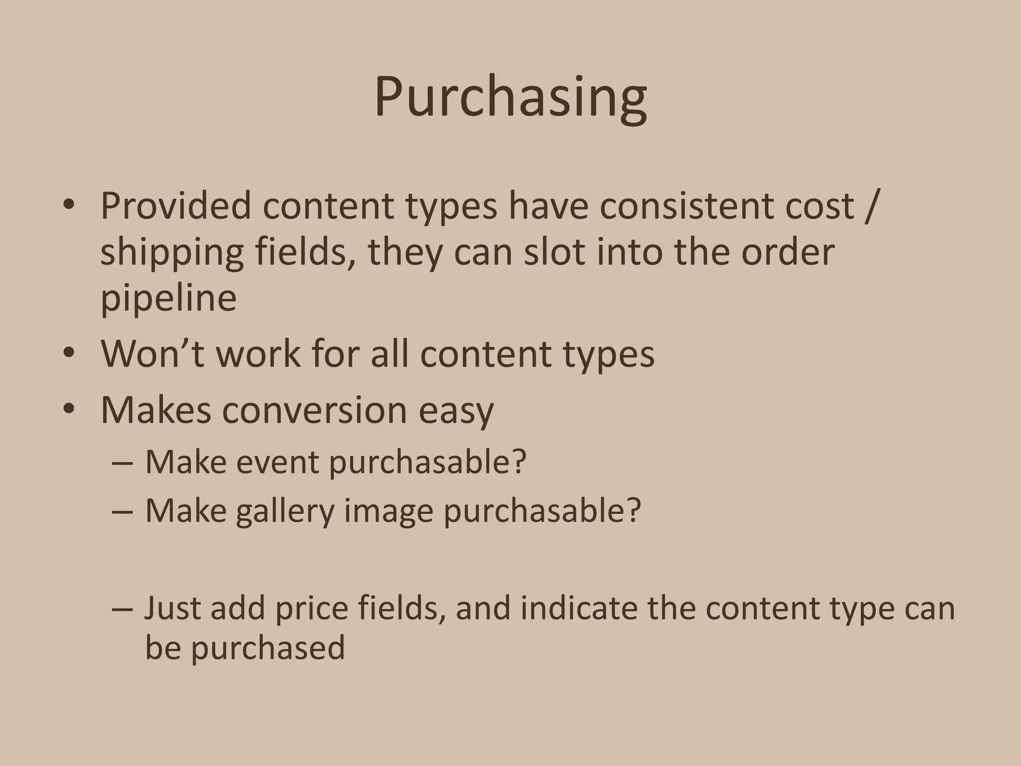 PurchasingProvided content types have consistent cost / shipping fields, they can slot into the order pipelineWon’t work for all content typesMakes conversion easyMake event purchasable?Make gallery image purchasable?Just add price fields, and indicate the content type can be purchased