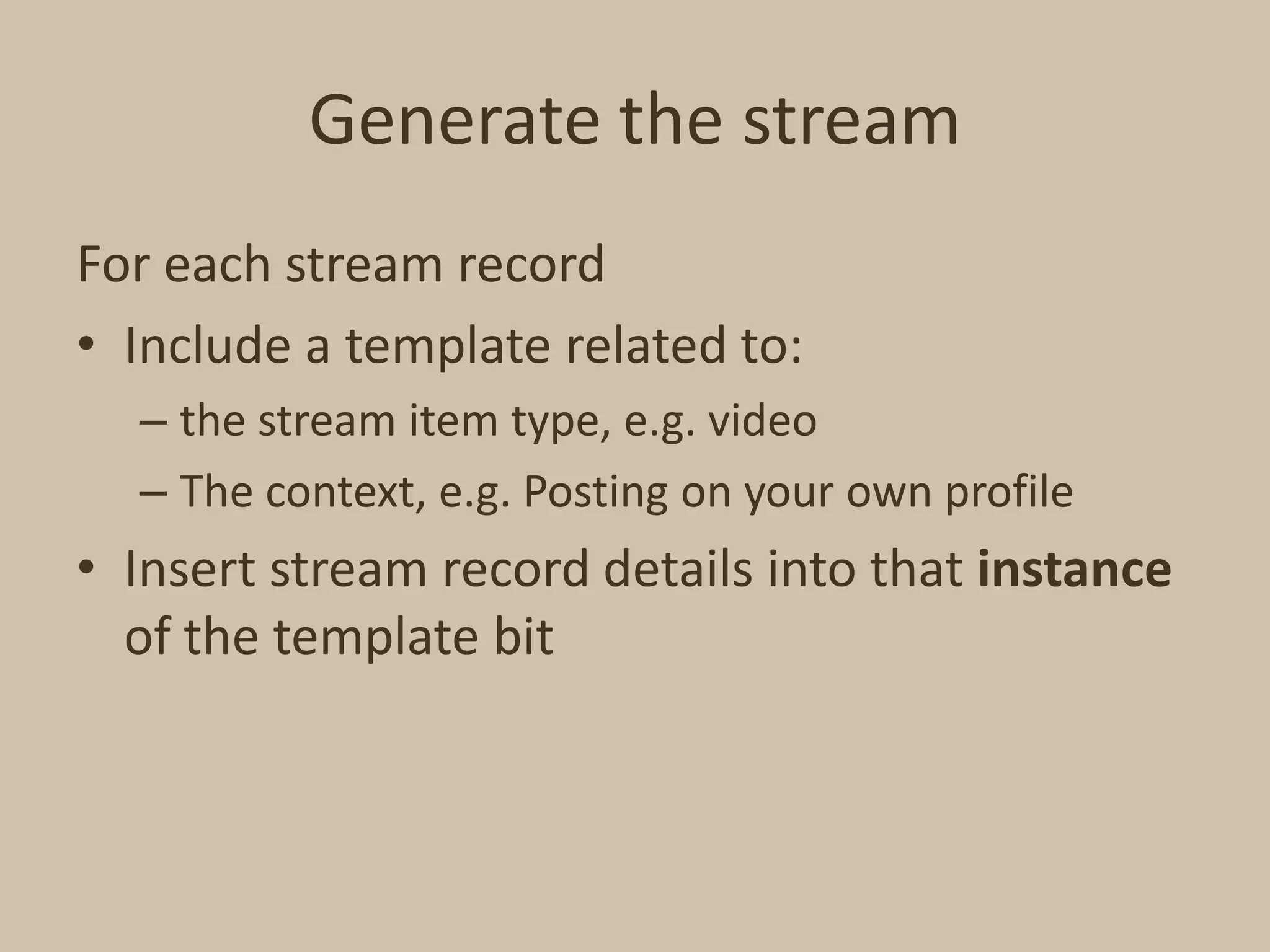 Generate the streamFor each stream recordInclude a template related to:the stream item type, e.g. videoThe context, e.g. Posting on your own profileInsert stream record details into that instance of the template bit