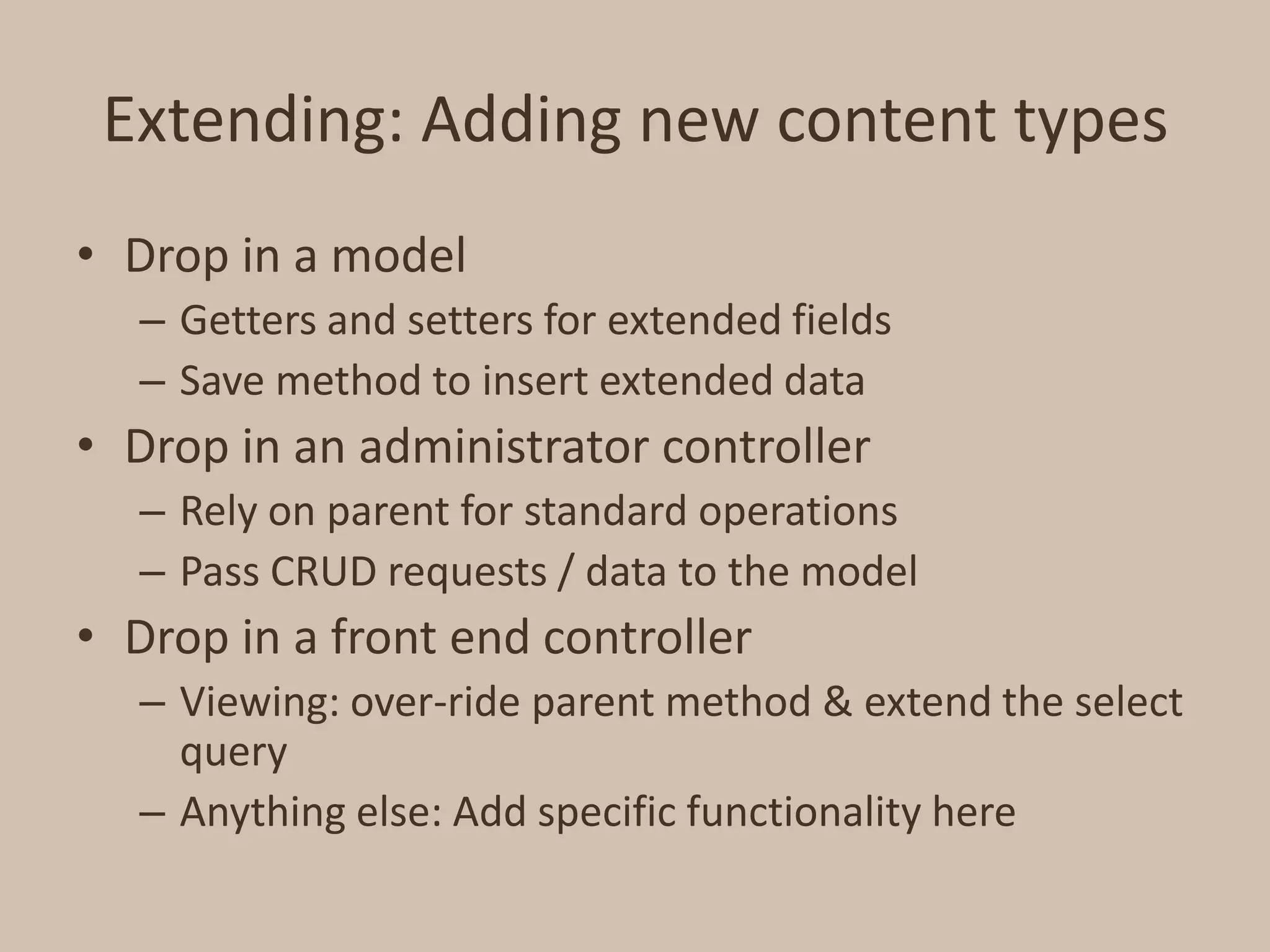 Extending: Adding new content typesDrop in a modelGetters and setters for extended fieldsSave method to insert extended dataDrop in an administrator controllerRely on parent for standard operationsPass CRUD requests / data to the modelDrop in a front end controllerViewing: over-ride parent method & extend the select queryAnything else: Add specific functionality here