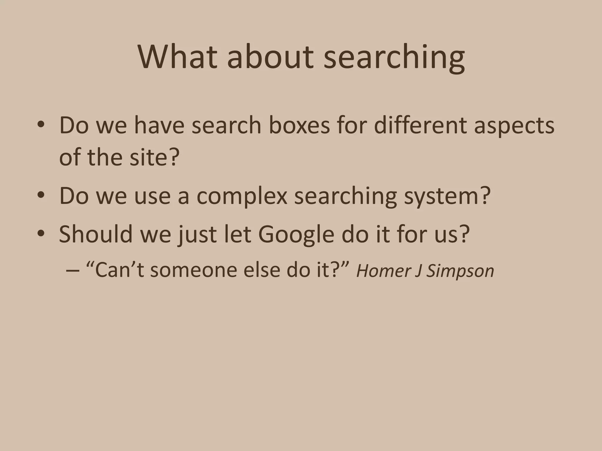 What about searchingDo we have search boxes for different aspects of the site?Do we use a complex searching system?Should we just let Google do it for us?“Can’t someone else do it?” Homer J Simpson