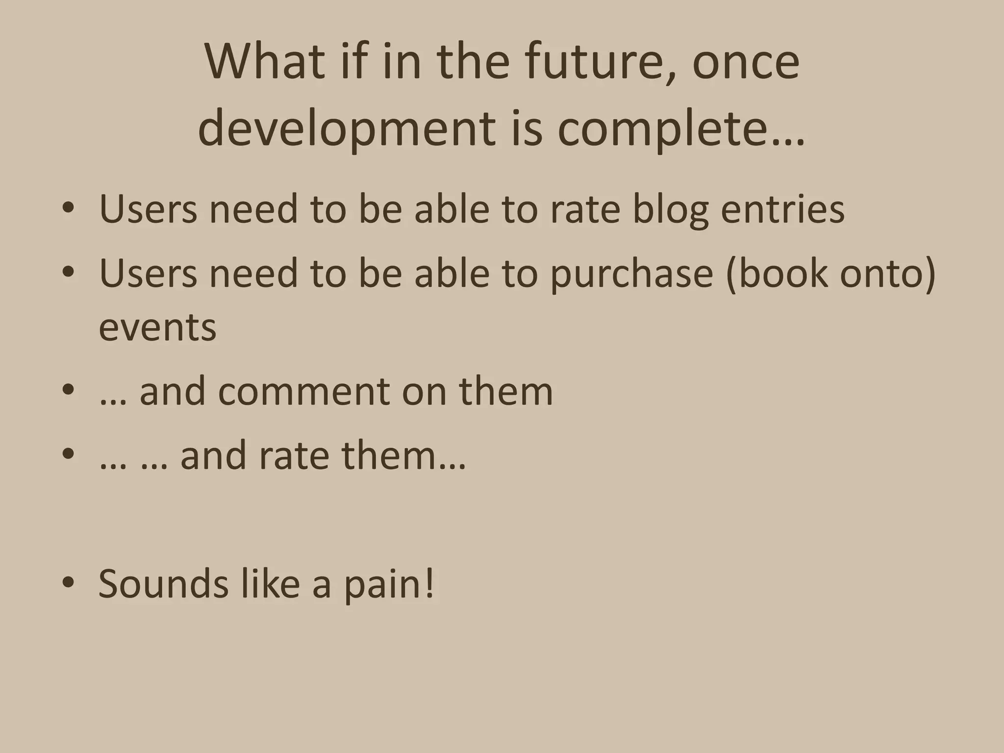 What if in the future, once development is complete…Users need to be able to rate blog entriesUsers need to be able to purchase (book onto) events… and comment on them… … and rate them…Sounds like a pain!