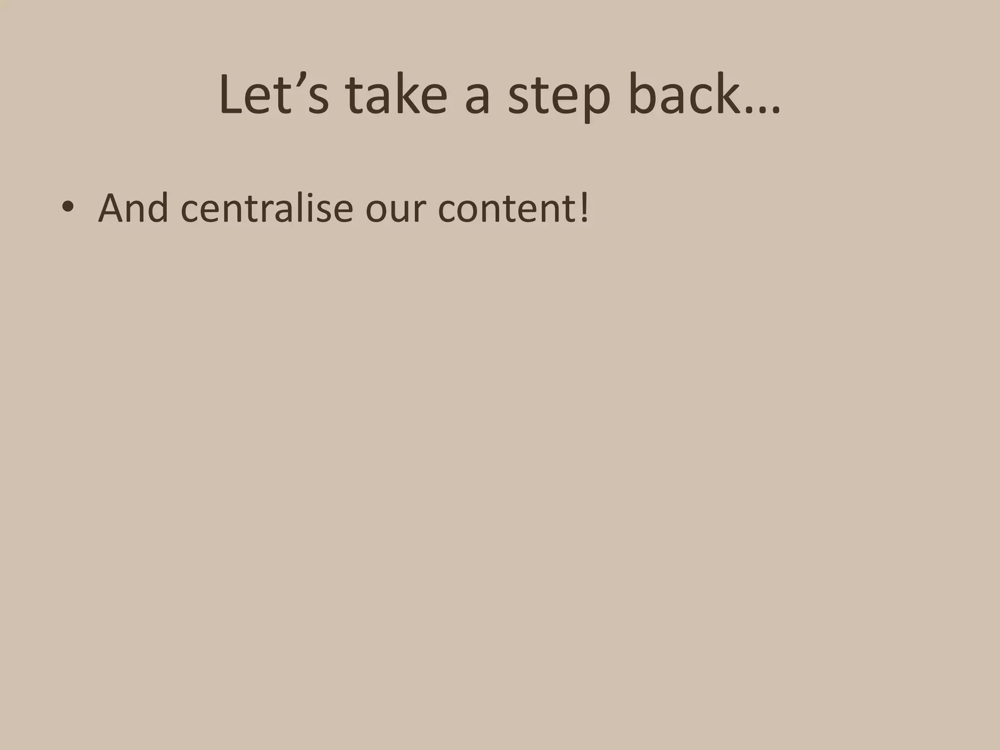 Let’s take a step back…And centralise our content!