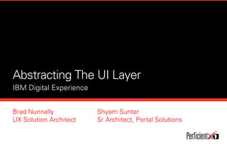 Abstracting The UI Layer
IBM Digital Experience
Brad Nunnally
UX Solution Architect
Shyam Sunter
Sr Architect, Portal Solutions
 