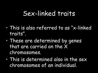 Sex-linked traits
• This is also referred to as “x-linked
traits”.
• These are determined by genes
that are carried on the X
chromosomes.
• This is determined also in the sex
chromosomes of an individual.
 