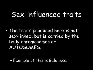 Sex-influenced traits
• The traits produced here is not
sex-linked, but is carried by the
body chromosomes or
AUTOSOMES.
– Example of this is Baldness.
 