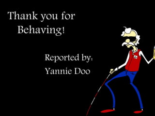 Thank you for
Behaving!
Reported by:
Yannie Doo
 