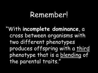 Remember!
“With incomplete dominance, a
cross between organisms with
two different phenotypes
produces offspring with a third
phenotype that is a blending of
the parental traits.”
 
