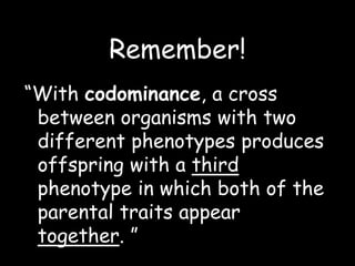 Remember!
“With codominance, a cross
between organisms with two
different phenotypes produces
offspring with a third
phenotype in which both of the
parental traits appear
together. ”
 