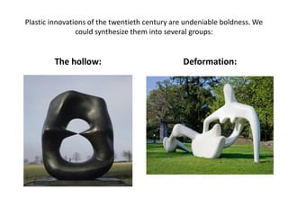 Plastic innovations of the twentieth century are undeniable boldness. We
could synthesize them into several groups:
The hollow: Deformation:
 