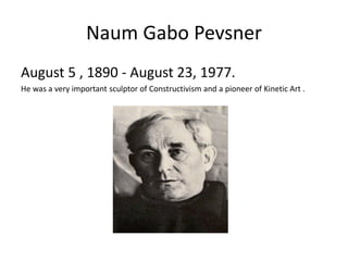 Naum Gabo Pevsner
August 5 , 1890 - August 23, 1977.
He was a very important sculptor of Constructivism and a pioneer of Kinetic Art .
 