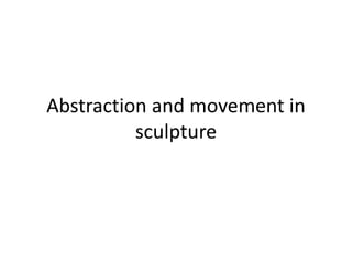 Abstraction and movement in
sculpture
 