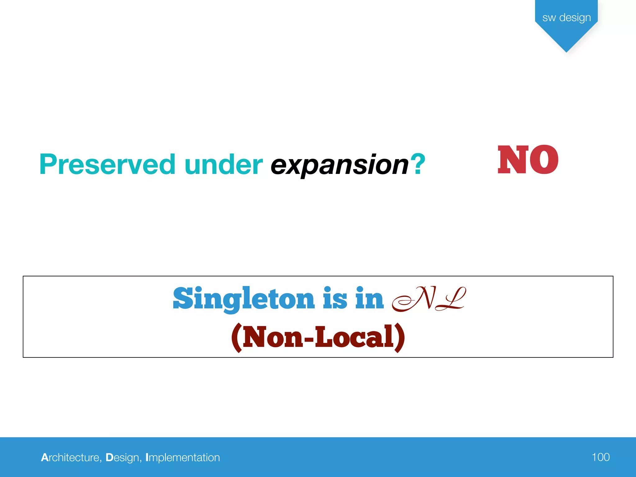 Architecture, Design, Implementation
sw design
100
Singleton is in NL
(Non-Local)
Preserved under expansion? NO
 