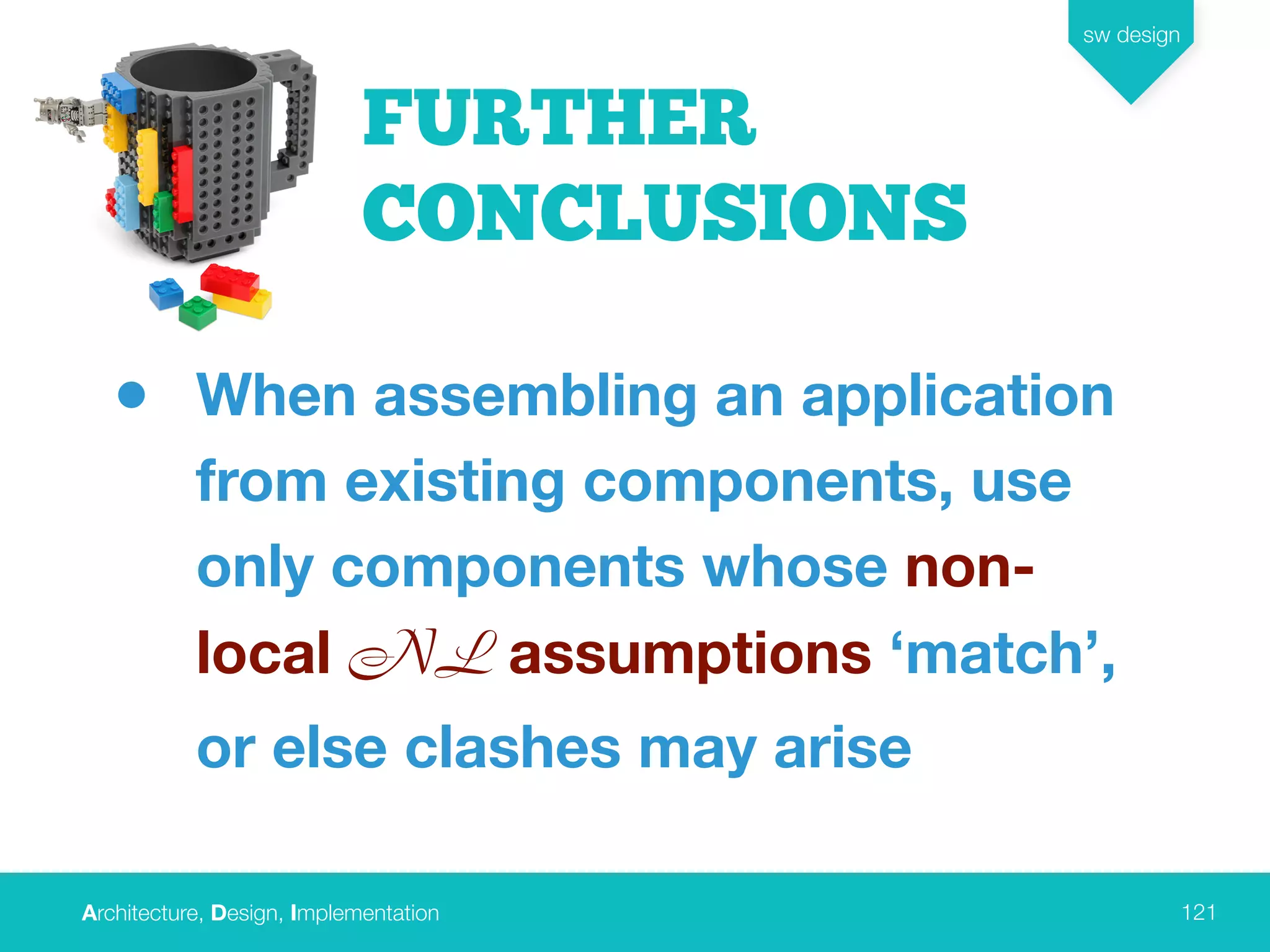 Architecture, Design, Implementation
sw design
121
• When assembling an application
from existing components, use
only components whose non-
local NL assumptions ‘match’,
or else clashes may arise
FURTHER
CONCLUSIONS
 