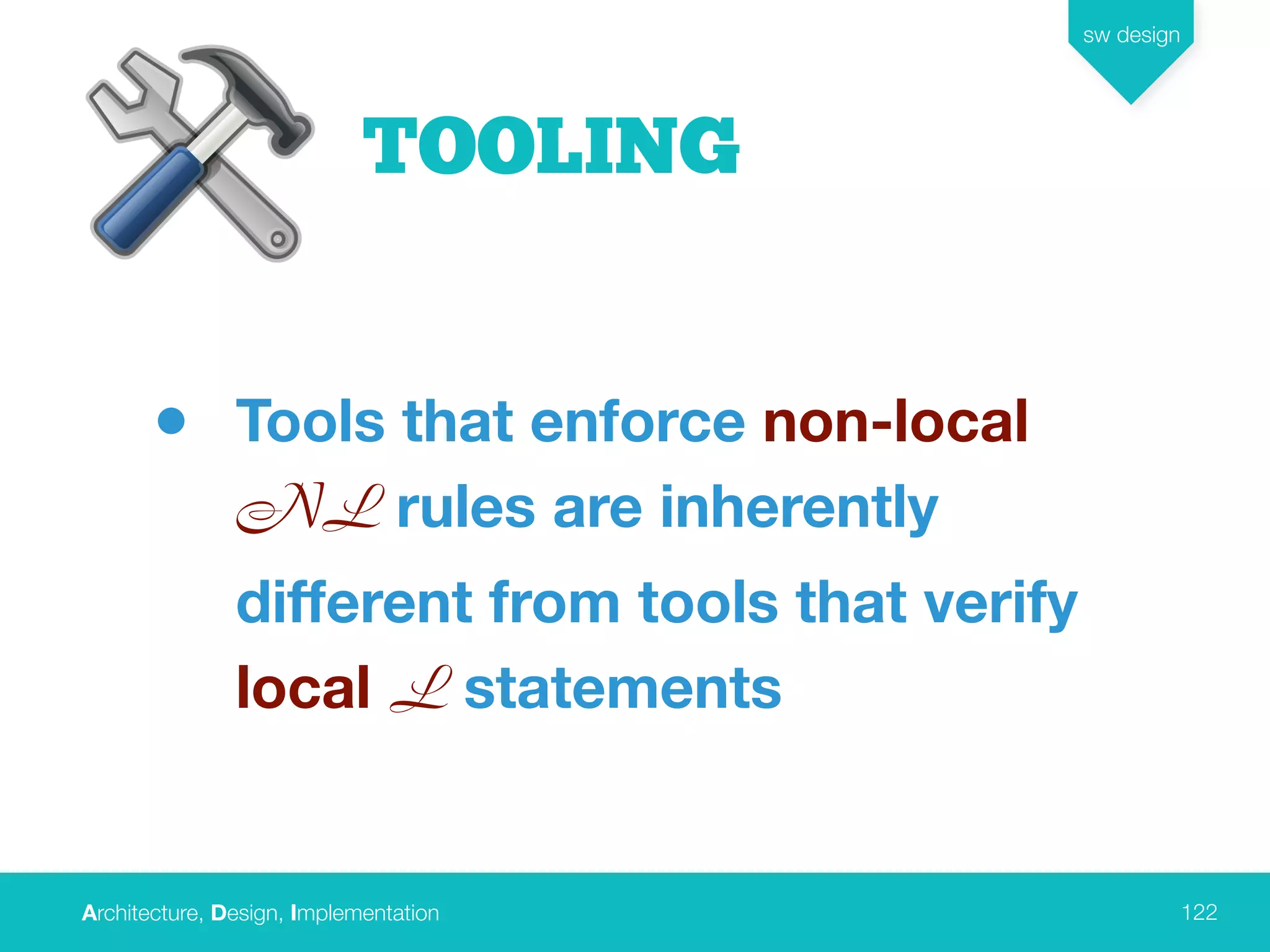 Architecture, Design, Implementation
sw design
122
TOOLING
• Tools that enforce non-local
NL rules are inherently
different from tools that verify
local L statements
 
