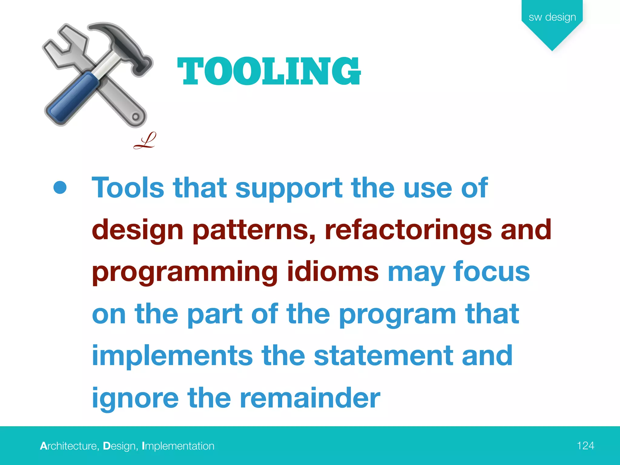 Architecture, Design, Implementation
sw design
124
TOOLING
• Tools that support the use of
design patterns, refactorings and
programming idioms may focus
on the part of the program that
implements the statement and
ignore the remainder
L
 