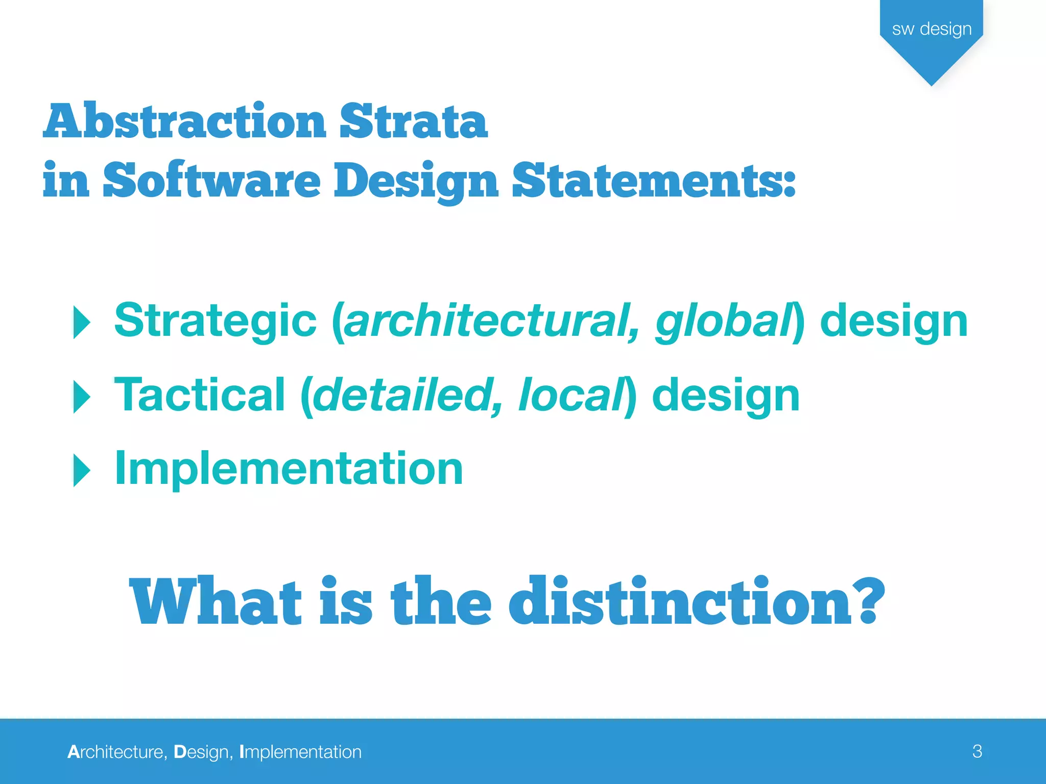 Architecture, Design, Implementation
sw design
3
Abstraction Strata
in Software Design Statements:
‣ Strategic (architectural, global) design
‣ Tactical (detailed, local) design
‣ Implementation
What is the distinction?
 