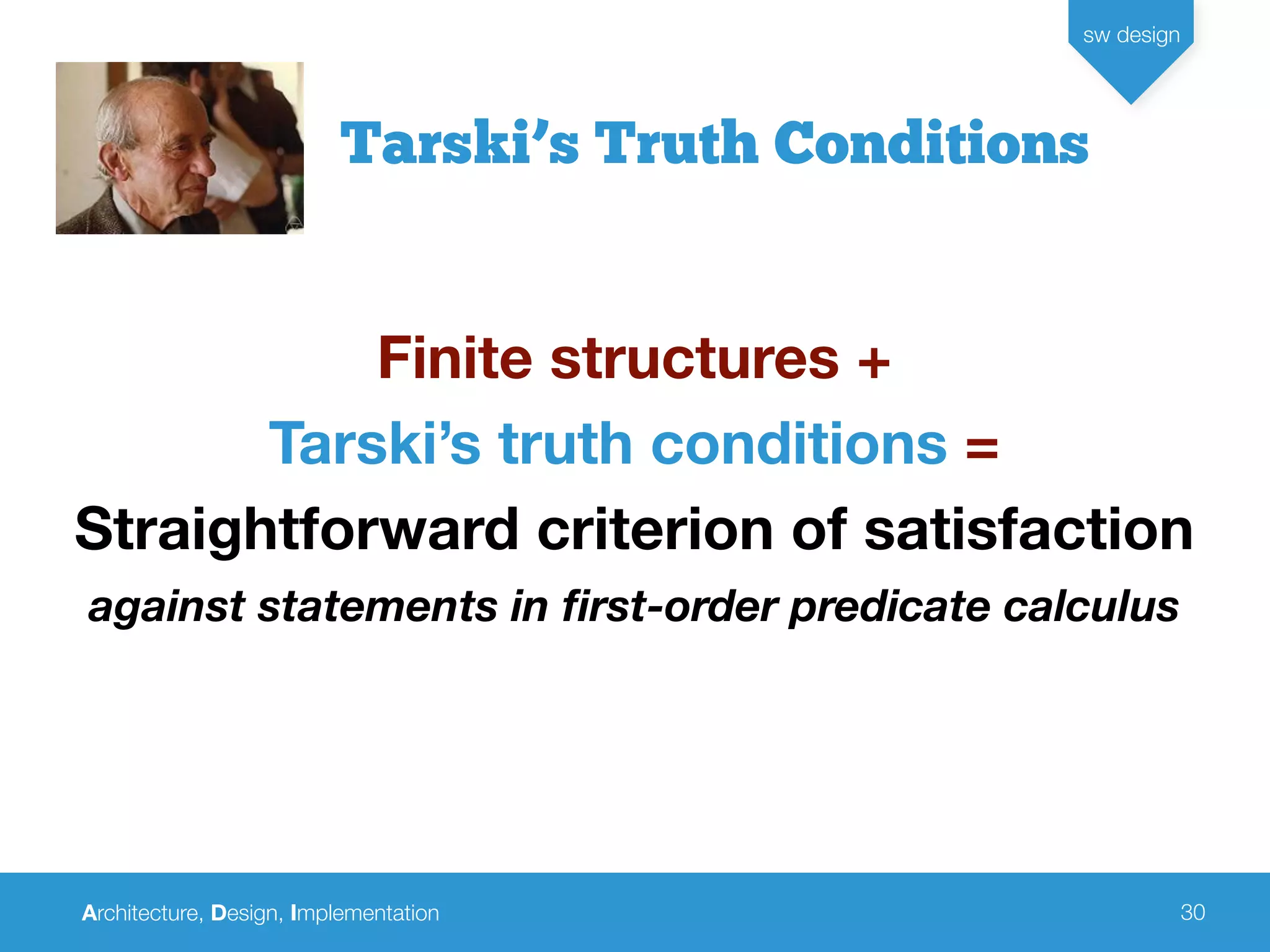 Architecture, Design, Implementation
sw design
30
Tarski’s Truth Conditions
Finite structures +
Tarski’s truth conditions =
Straightforward criterion of satisfaction
against statements in ﬁrst-order predicate calculus
 