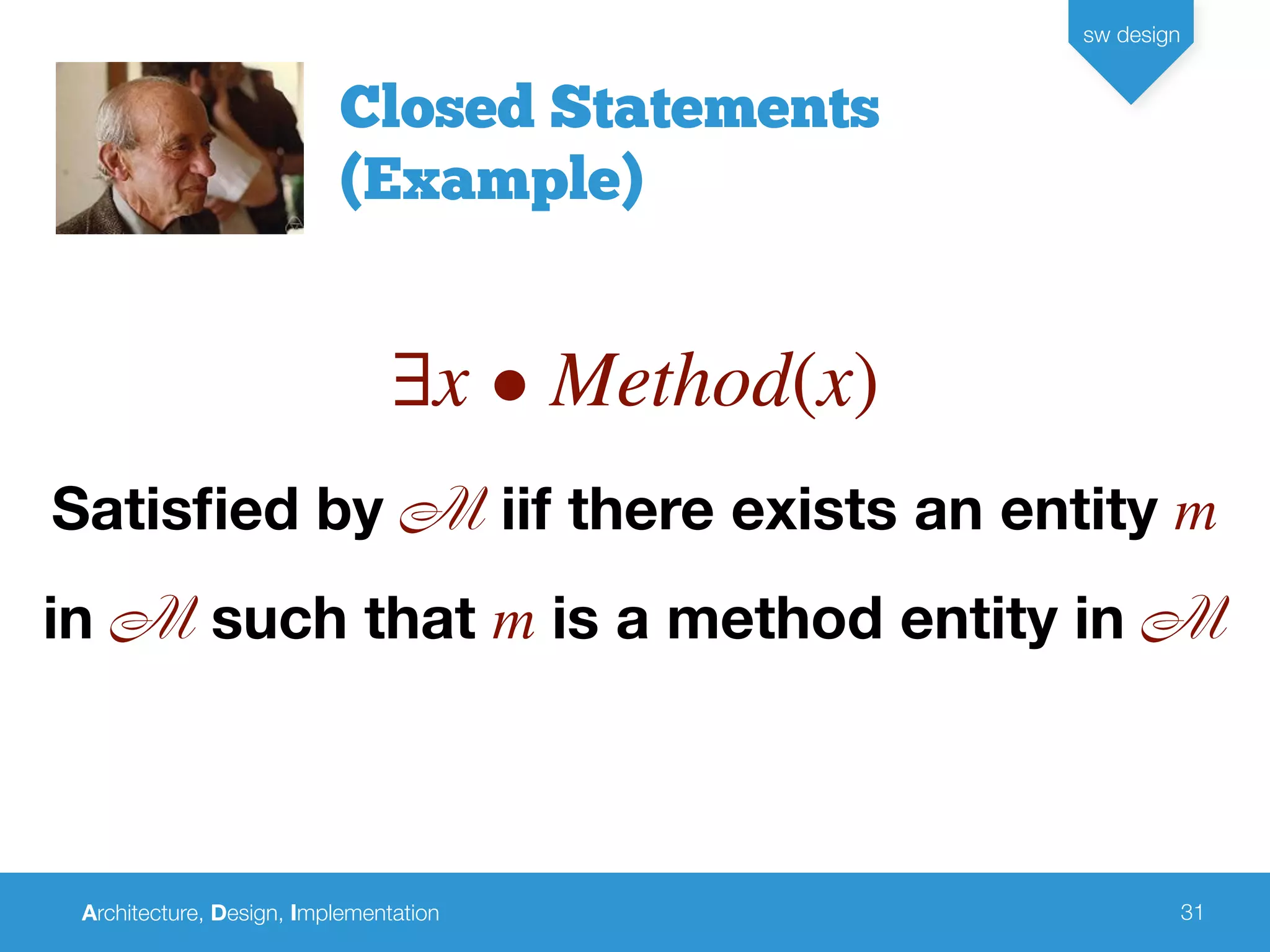 Architecture, Design, Implementation
sw design
31
Closed Statements
(Example)
∃x • Method(x)
Satisﬁed by M iif there exists an entity m
in M such that m is a method entity in M
 