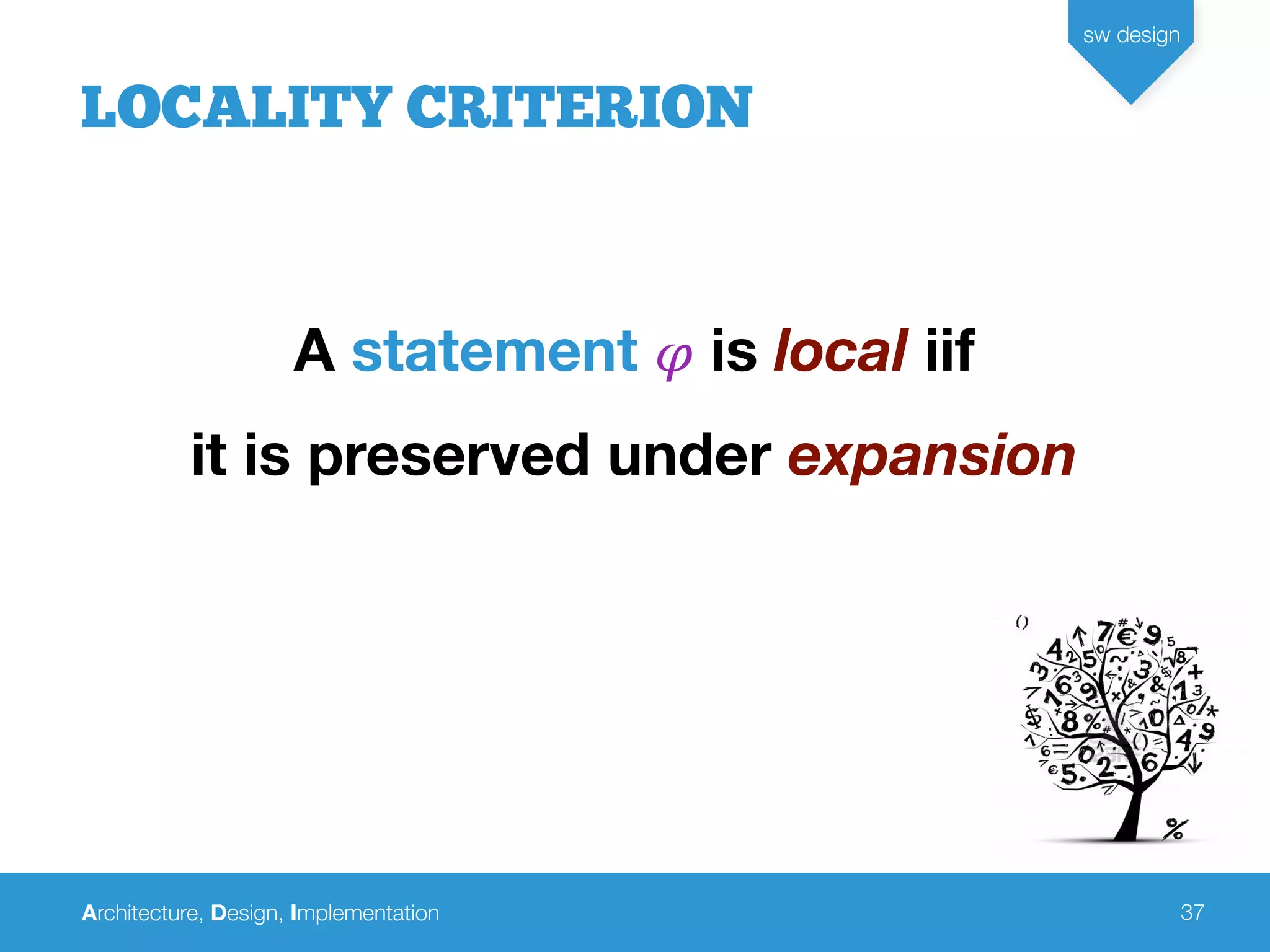Architecture, Design, Implementation
sw design
37
LOCALITY CRITERION
A statement 𝜑 is local iif
it is preserved under expansion
 