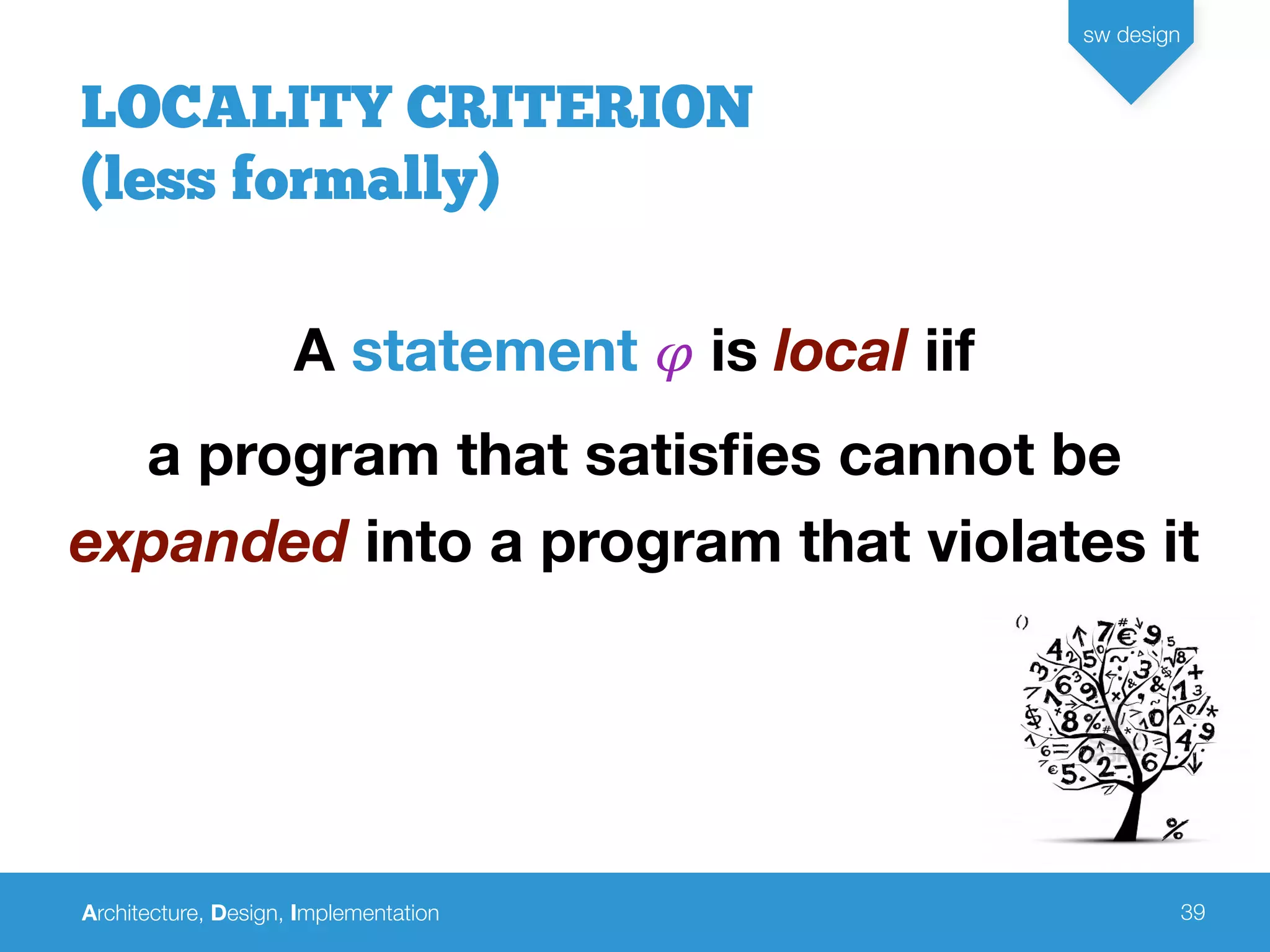 Architecture, Design, Implementation
sw design
39
LOCALITY CRITERION
(less formally)
A statement 𝜑 is local iif
a program that satisﬁes cannot be
expanded into a program that violates it
 