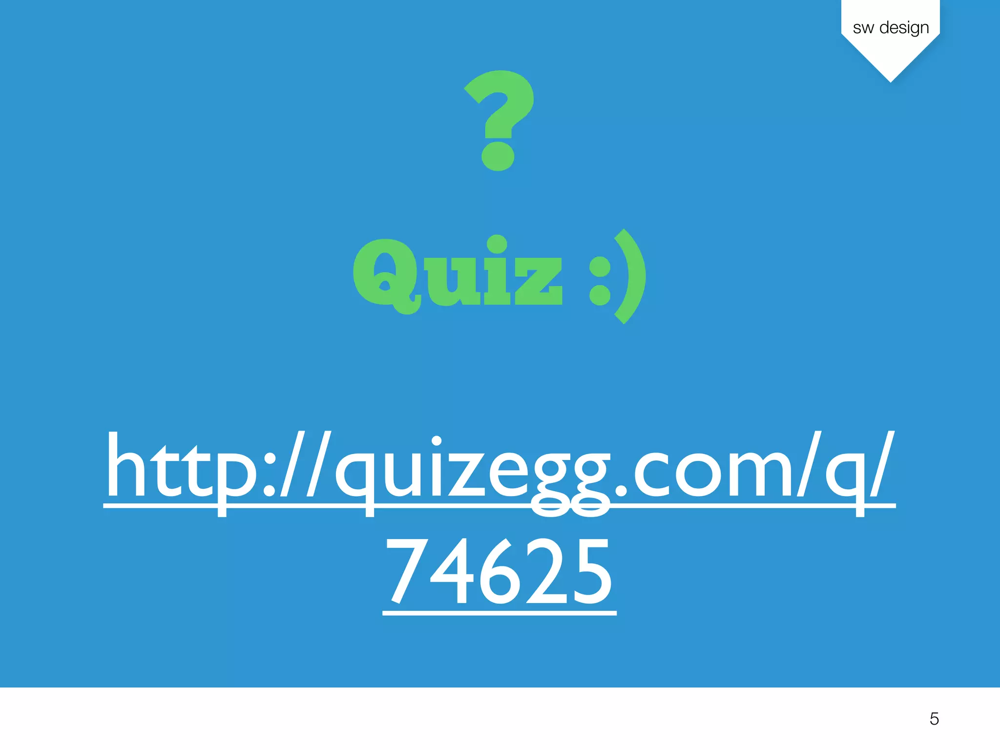 sw design
5
?
Quiz :)
http://quizegg.com/q/
74625
 