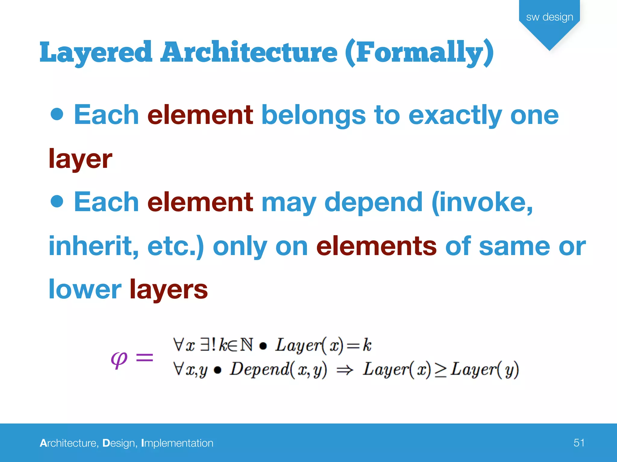 Architecture, Design, Implementation
sw design
51
Layered Architecture (Formally)
• Each element belongs to exactly one
layer
• Each element may depend (invoke,
inherit, etc.) only on elements of same or
lower layers
𝜑 =
 