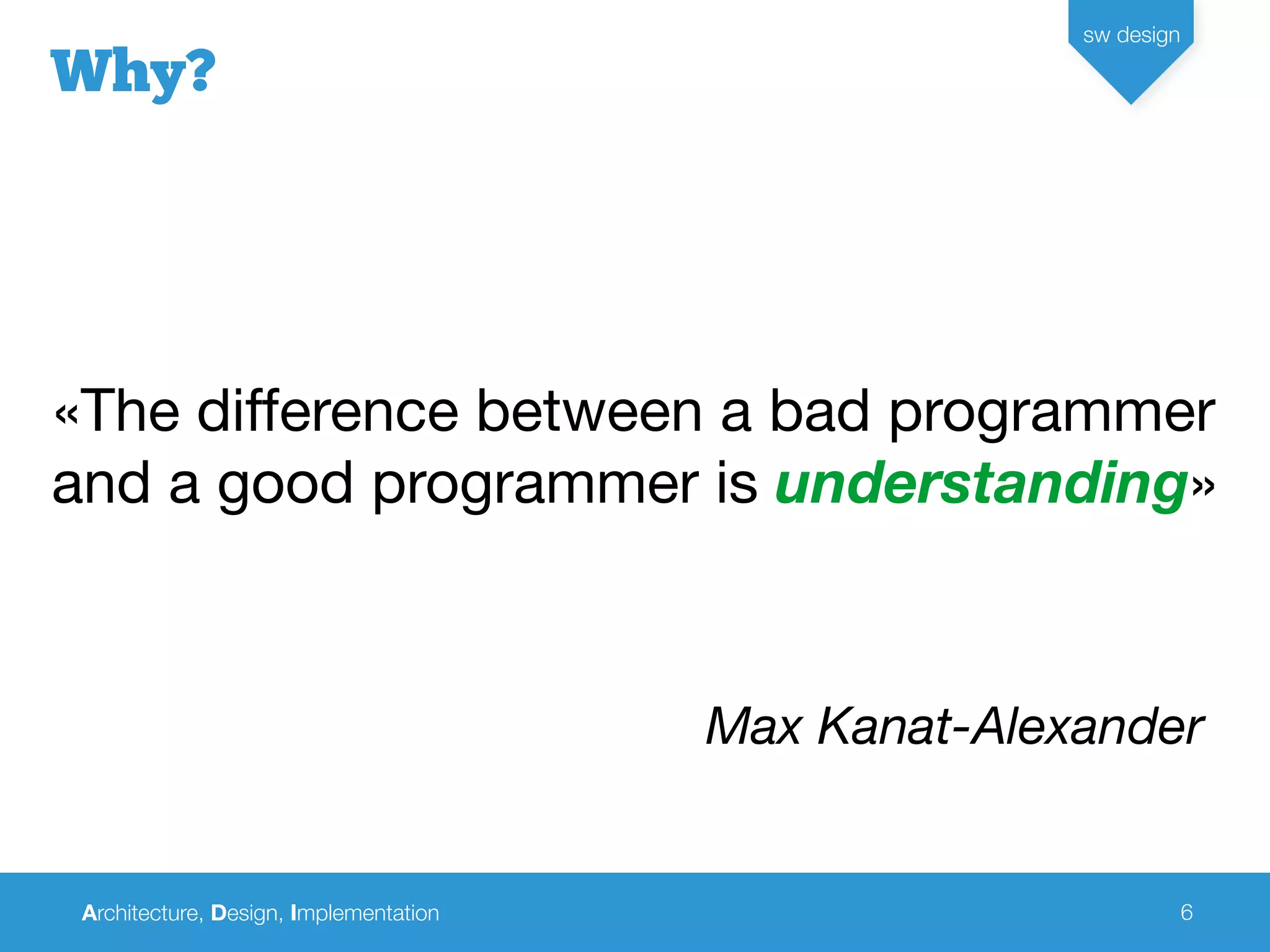 Architecture, Design, Implementation
sw design
6
«The difference between a bad programmer
and a good programmer is understanding»
Max Kanat-Alexander
Why?
 