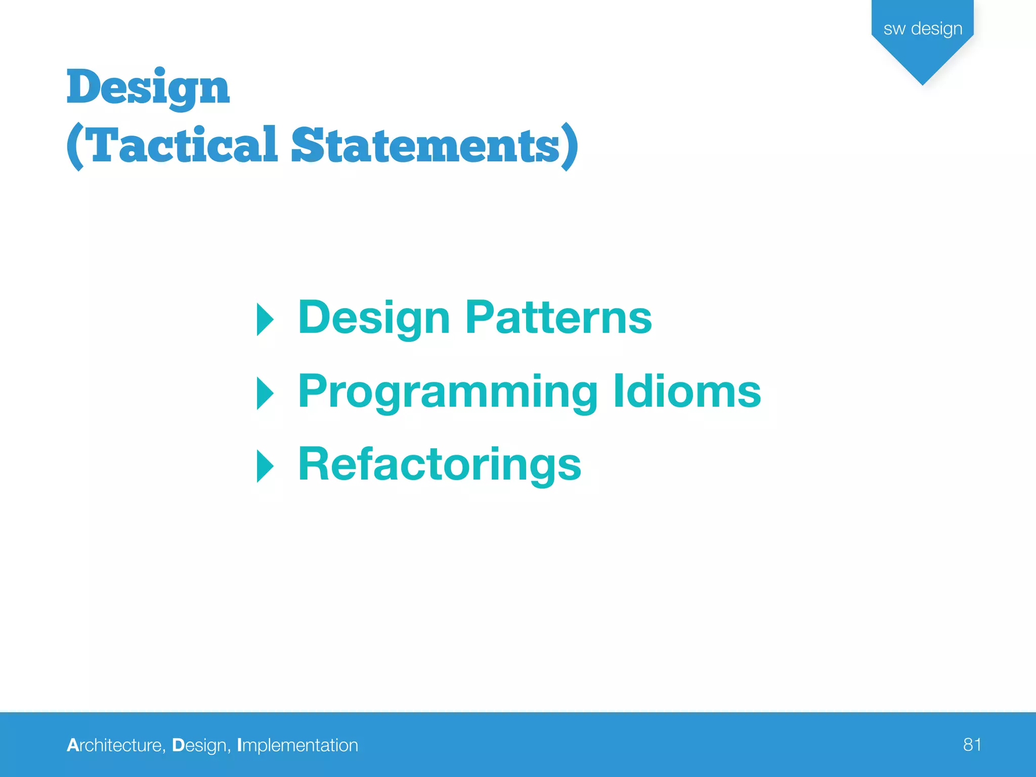 Architecture, Design, Implementation
sw design
81
‣ Design Patterns
‣ Programming Idioms
‣ Refactorings
Design
(Tactical Statements)
 