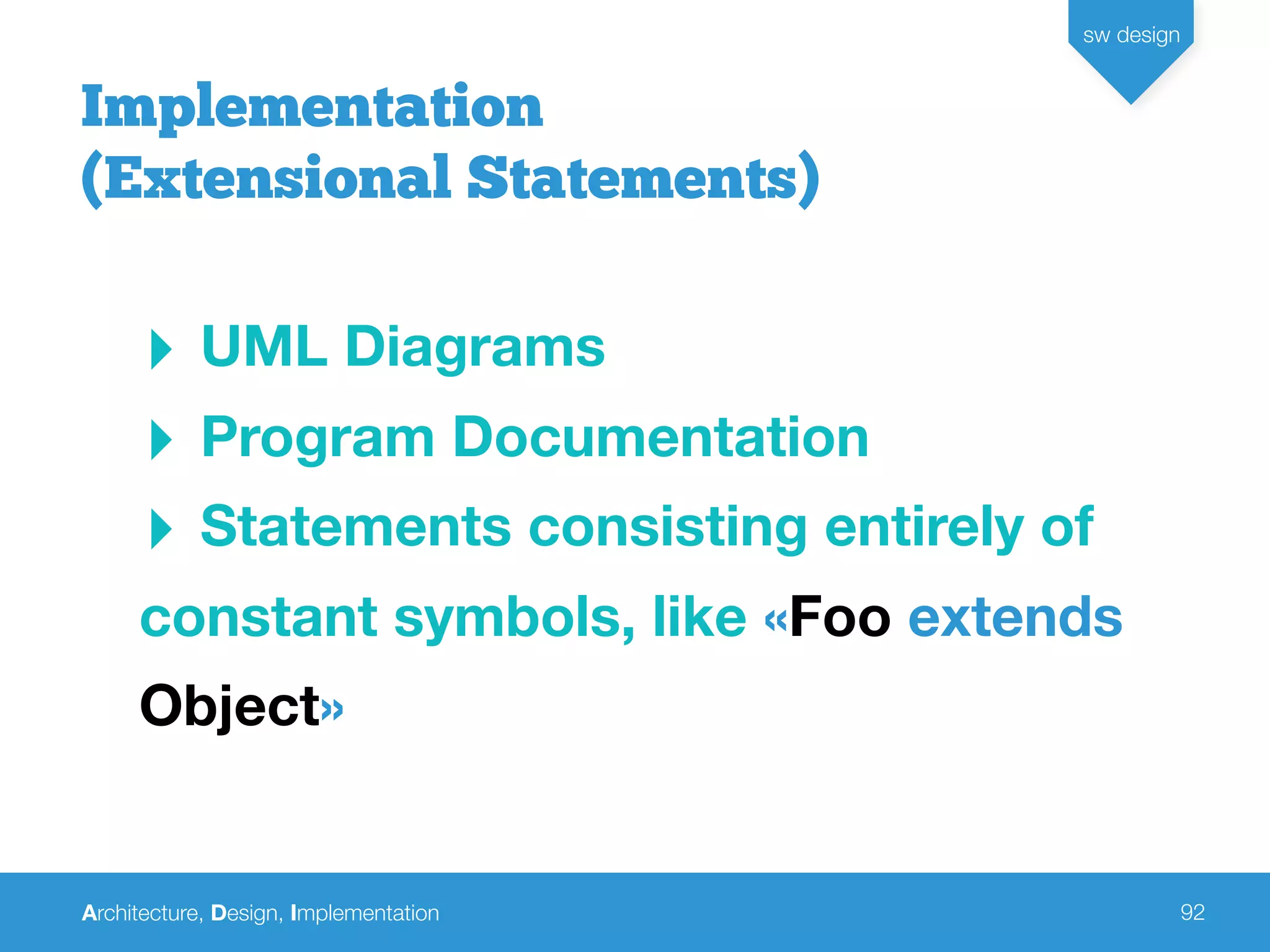 Architecture, Design, Implementation
sw design
92
‣ UML Diagrams
‣ Program Documentation
‣ Statements consisting entirely of
constant symbols, like «Foo extends
Object»
Implementation
(Extensional Statements)
 
