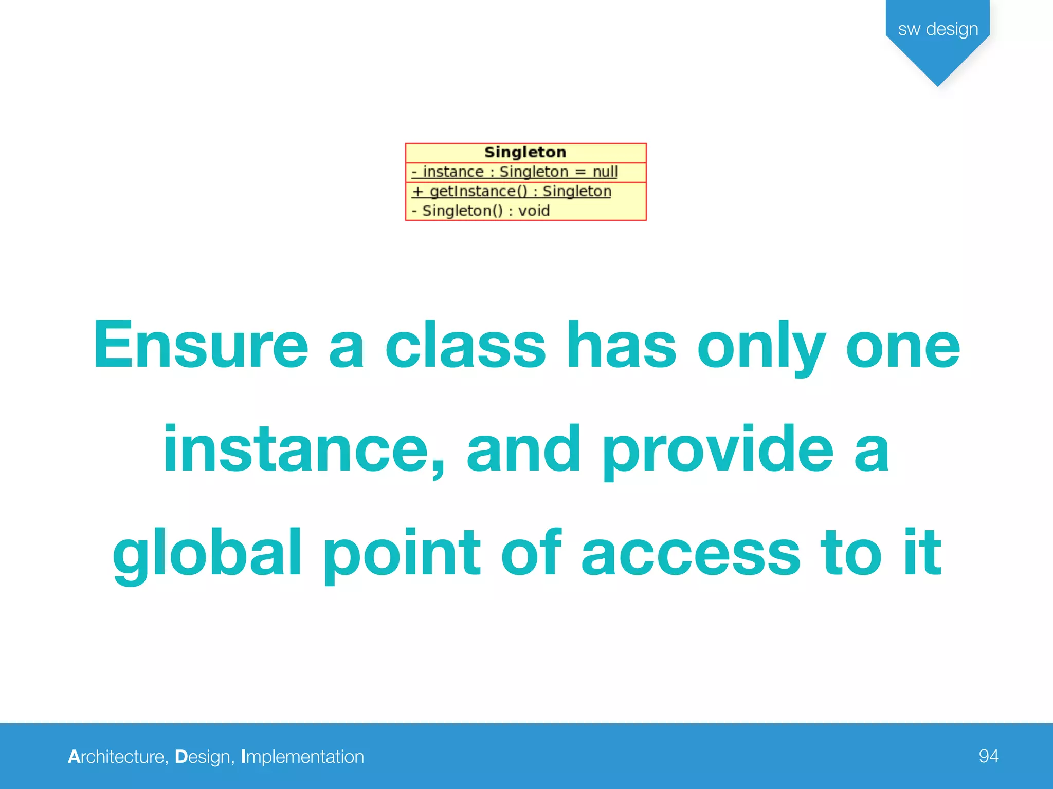 Architecture, Design, Implementation
sw design
94
Ensure a class has only one
instance, and provide a
global point of access to it
 