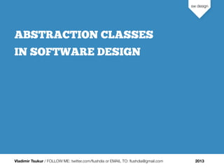 Vladimir Tsukur / FOLLOW ME: twitter.com/ﬂushdia or EMAIL TO: ﬂushdia@gmail.com 2013
sw design
ABSTRACTION CLASSES
IN SOFTWARE DESIGN
 