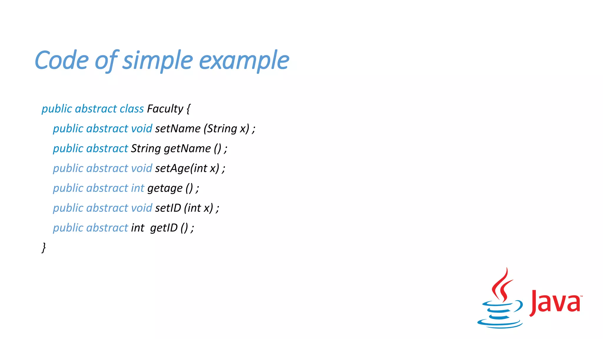Code of simple example
public abstract class Faculty {
public abstract void setName (String x) ;
public abstract String getName () ;
public abstract void setAge(int x) ;
public abstract int getage () ;
public abstract void setID (int x) ;
public abstract int getID () ;
}
 