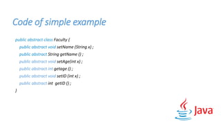 Code of simple example
public abstract class Faculty {
public abstract void setName (String x) ;
public abstract String getName () ;
public abstract void setAge(int x) ;
public abstract int getage () ;
public abstract void setID (int x) ;
public abstract int getID () ;
}
 