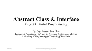 Abstract Class & Interface
Object Oriented Programming
By: Engr. Jamsher Bhanbhro
Lecturer at Department of Computer Systems Engineering, Mehran
University of Engineering & Technology Jamshoro
9/26/2023 Object Oriented Programming (22CSSECII)
 