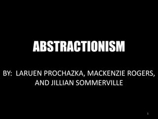 ABSTRACTIONISM 1 BY:  LARUEN PROCHAZKA, MACKENZIE ROGERS, AND JILLIAN SOMMERVILLE 