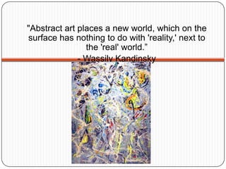 "Abstract art places a new world, which on the surface has nothing to do with 'reality,' next to the 'real' world.” - Wassily Kandinsky  