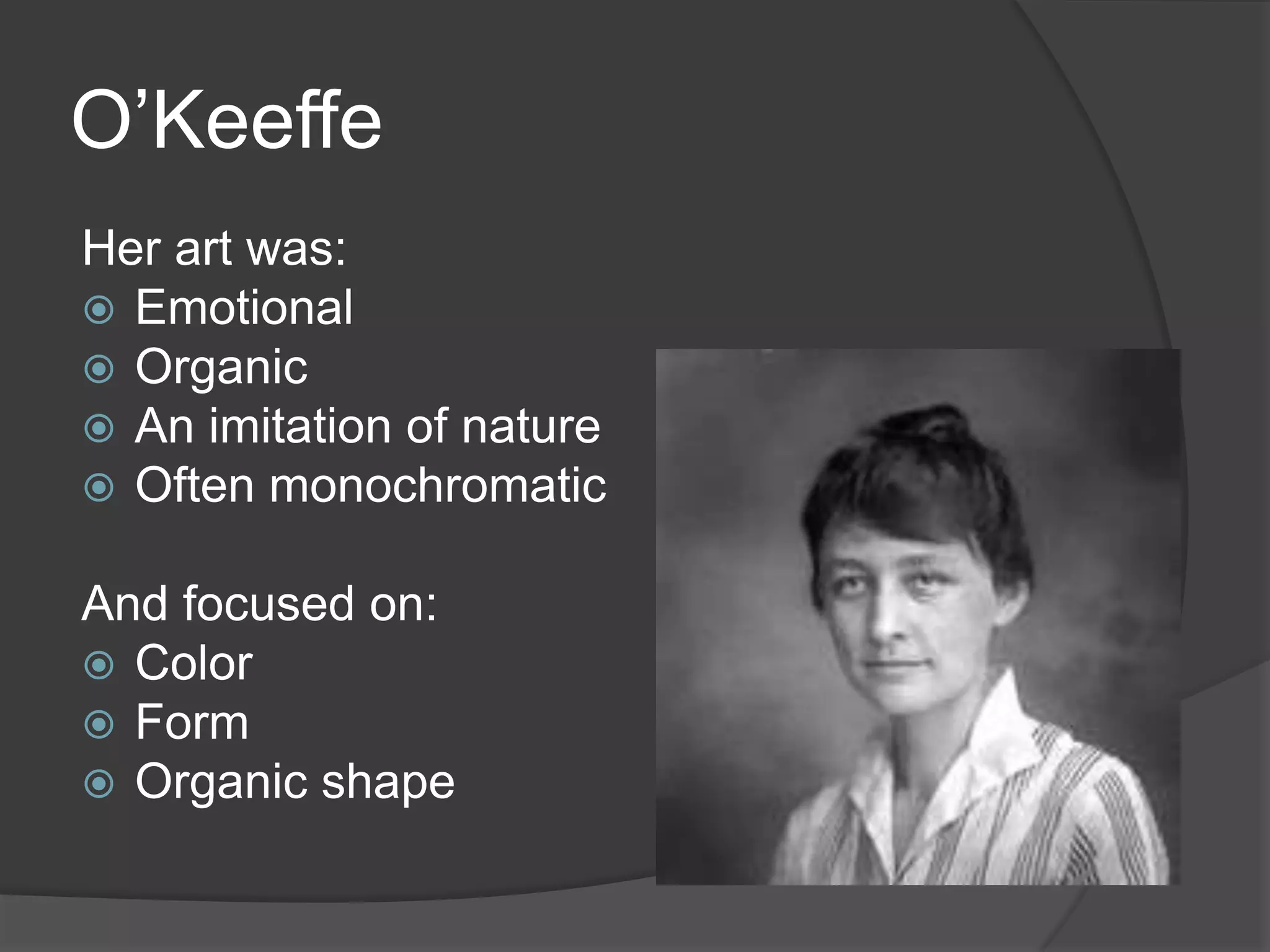 O’Keeffe
Her art was:
 Emotional
 Organic
 An imitation of nature
 Often monochromatic
And focused on:
 Color
 Form
 Organic shape
 