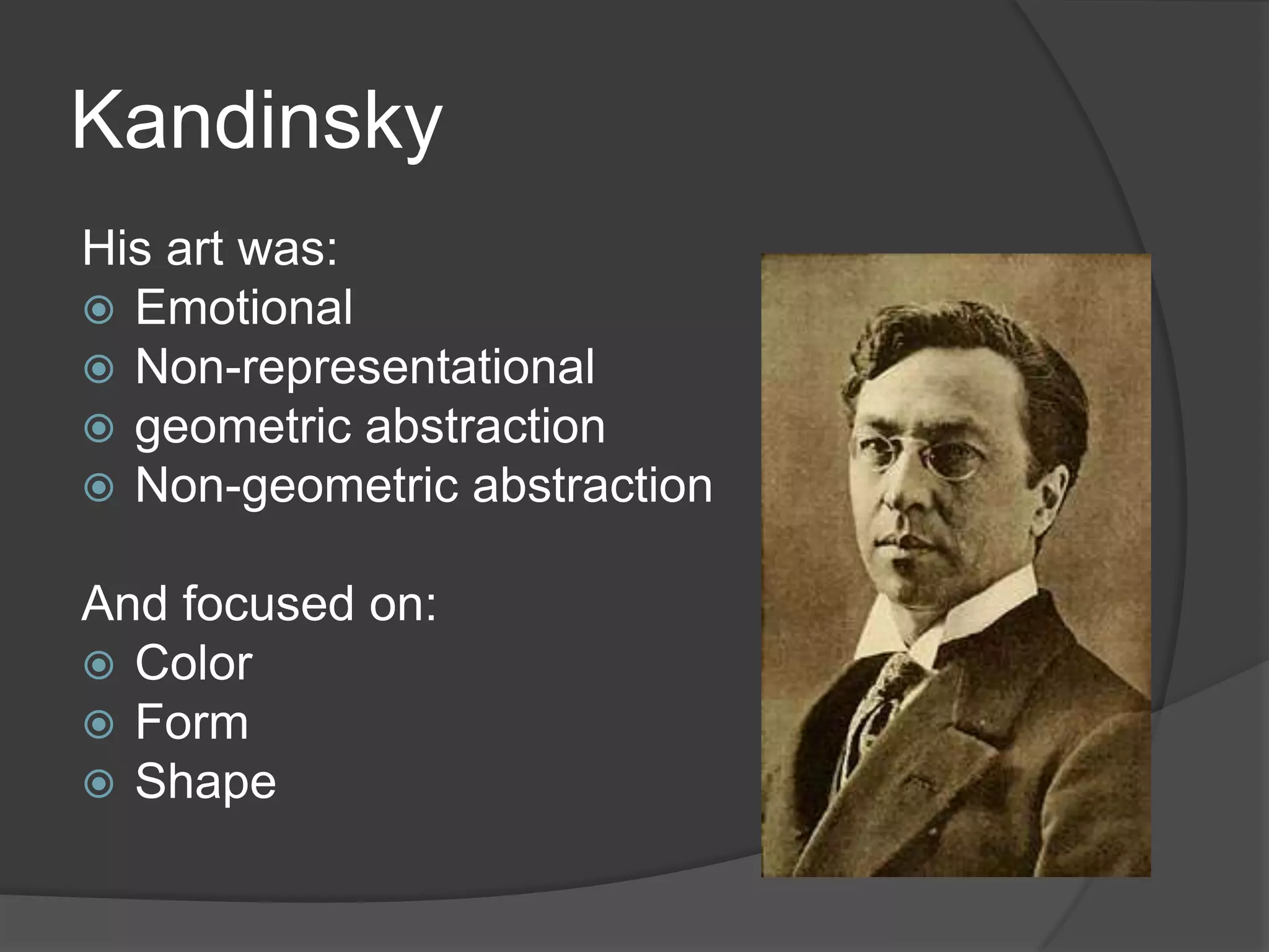 Kandinsky
His art was:
 Emotional
 Non-representational
 geometric abstraction
 Non-geometric abstraction
And focused on:
 Color
 Form
 Shape
 