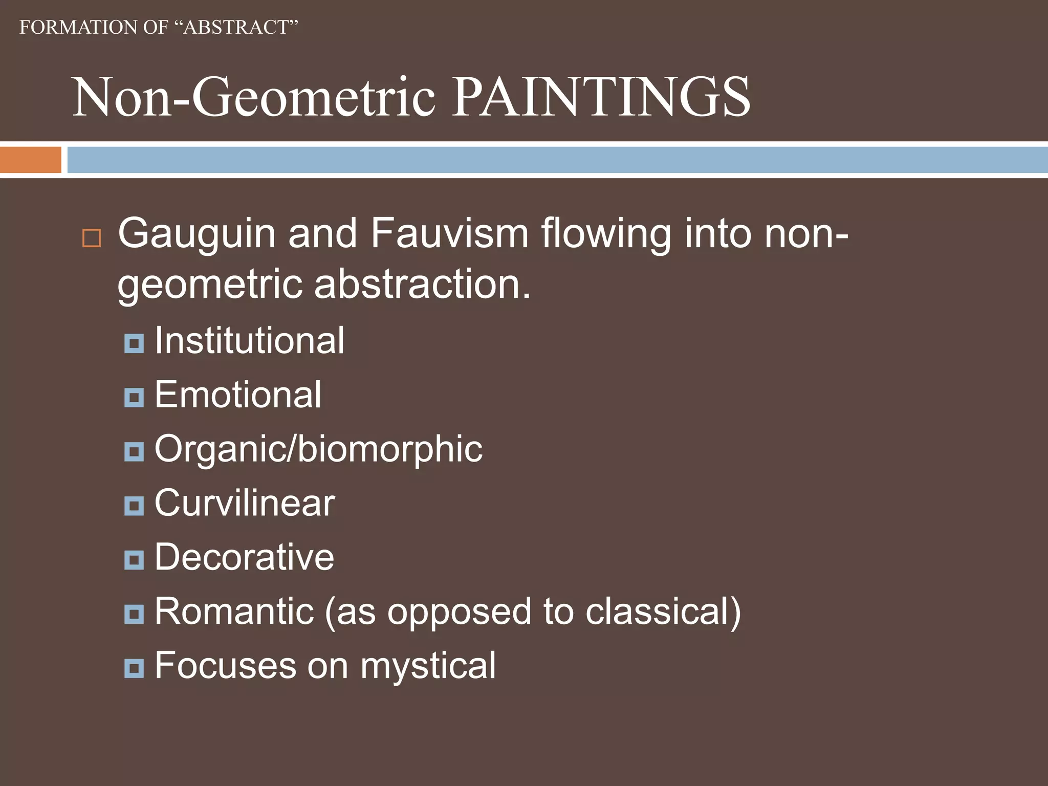 FORMATION OF “ABSTRACT”Non-Geometric PAINTINGSGauguin and Fauvism flowing into non-geometric abstraction.InstitutionalEmotionalOrganic/biomorphicCurvilinearDecorativeRomantic (as opposed to classical)Focuses on mystical