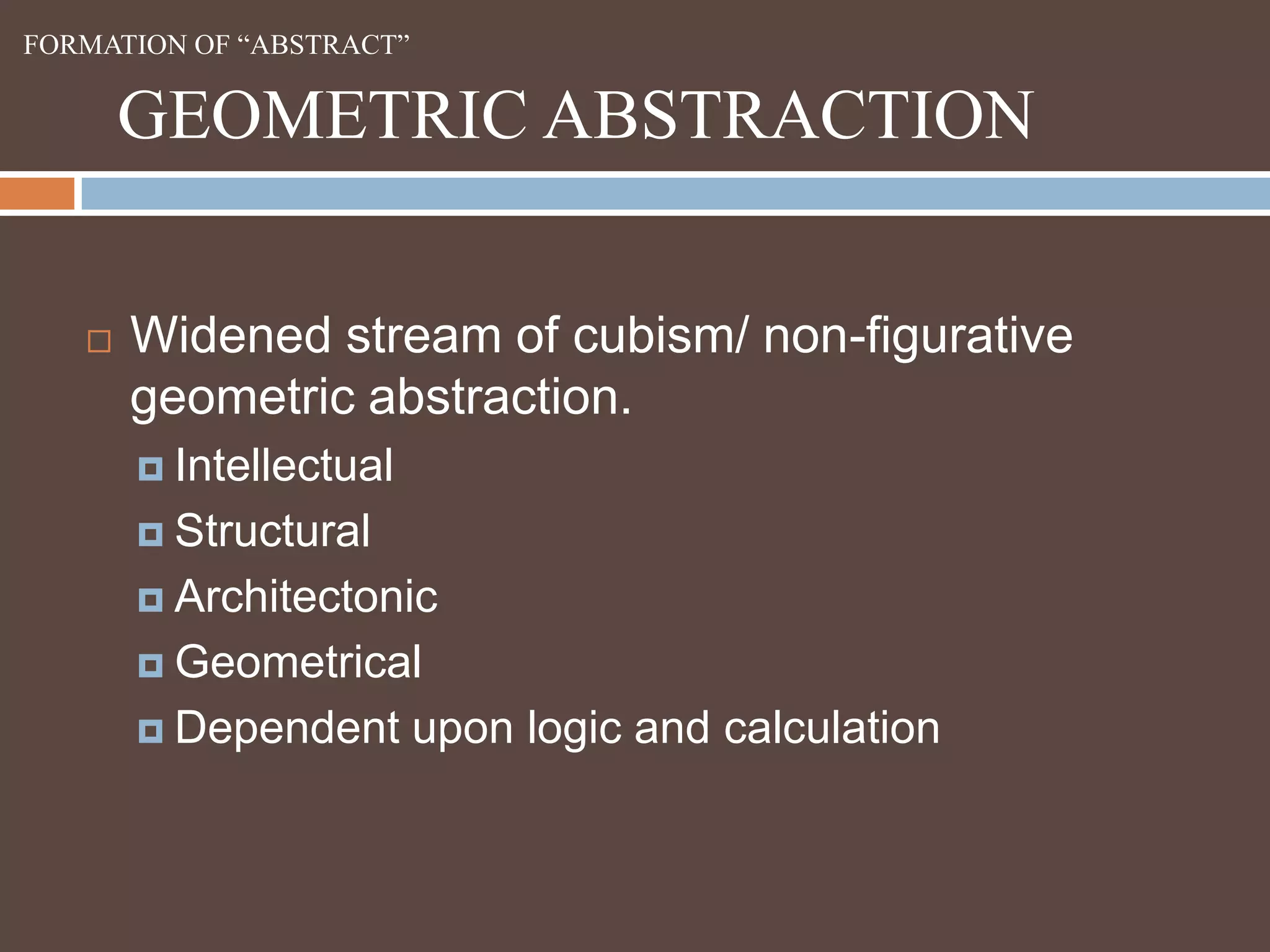 FORMATION OF “ABSTRACT”GEOMETRIC ABSTRACTIONWidened stream of cubism/ non-figurative geometric abstraction.IntellectualStructuralArchitectonicGeometricalDependent upon logic and calculation