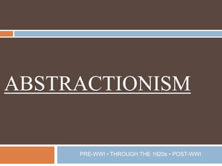 ABSTRACTIONISM PRE-WWI • THROUGH THE 1920s • POST-WWI 
