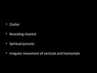 • Clutter

• Revealing clearest

• Spiritual pursuits

• Irregular movement of verticals and horizontals
 
