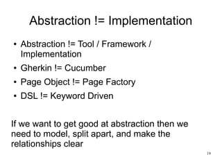 19 
Abstraction != Implementation 
● Abstraction != Tool / Framework / 
Implementation 
● Gherkin != Cucumber 
● Page Obje...