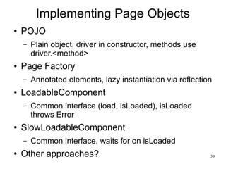 30 
Implementing Page Objects 
● POJO 
– Plain object, driver in constructor, methods use 
driver.<method> 
● Page Factory...