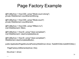 39 
Page Factory Example 
@FindBy(how = How.CSS, using="#todo-count strong") 
private WebElement countElementStrong; 
@Fin...