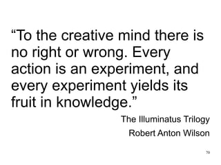 70 
“To the creative mind there is 
no right or wrong. Every 
action is an experiment, and 
every experiment yields its 
f...