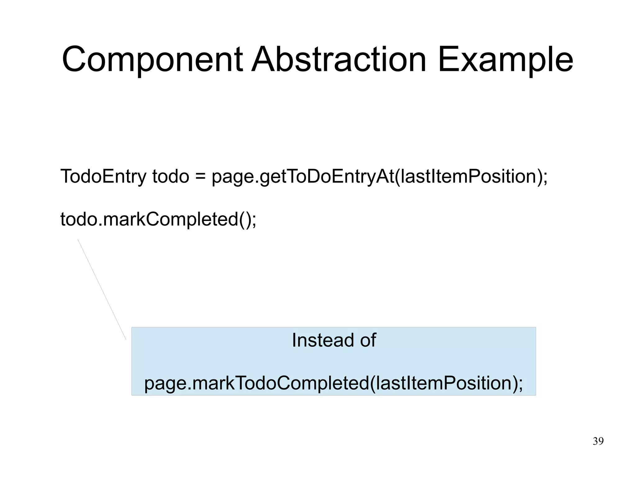 39 
Component Abstraction Example 
TodoEntry todo = page.getToDoEntryAt(lastItemPosition); 
todo.markCompleted(); 
Instead of 
page.markTodoCompleted(lastItemPosition); 
 