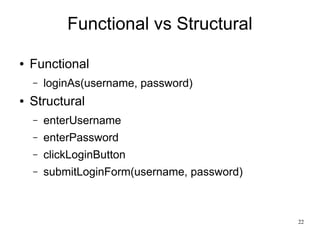22 
Functional vs Structural 
● Functional 
– loginAs(username, password) 
● Structural 
– enterUsername 
– enterPassword 
– clickLoginButton 
– submitLoginForm(username, password) 
 